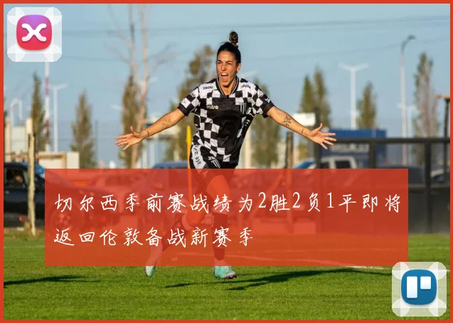切尔西季前赛战绩为2胜2负1平即将返回伦敦备战新赛季
